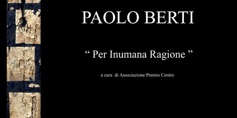 Per Inumana Ragione- Personale di Paolo Berti Per Inumana Ragione- Personale di Paolo Berti