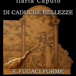 “Di caduche bellezze e fugaci forme”, mostra personale di Ilaria Caputo “Di caduche bellezze e fugaci forme”, mostra personale di Ilaria Caputo